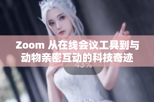 Zoom 从在线会议工具到与动物亲密互动的科技奇迹