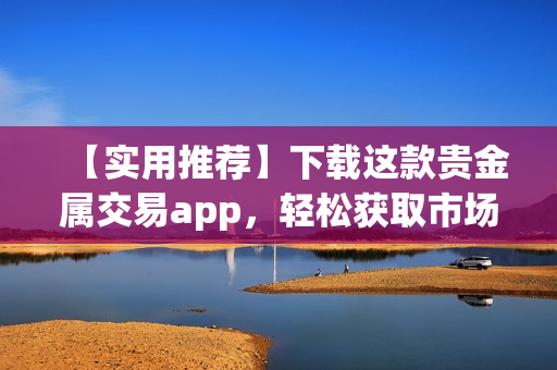 【实用推荐】下载这款贵金属交易app，轻松获取市场行情！