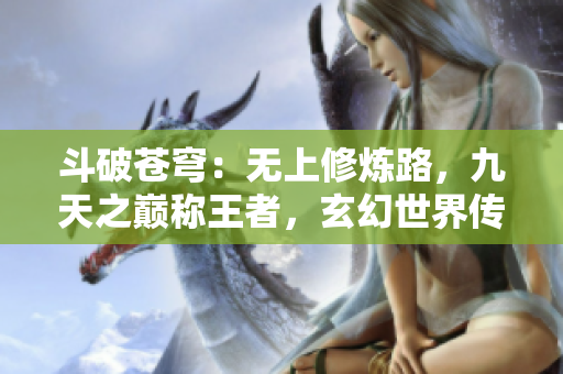 斗破苍穹：无上修炼路，九天之巅称王者，玄幻世界传奇再现