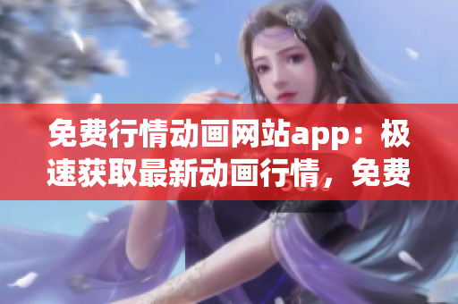 免费行情动画网站app：极速获取最新动画行情，免费观看独家资讯(1)