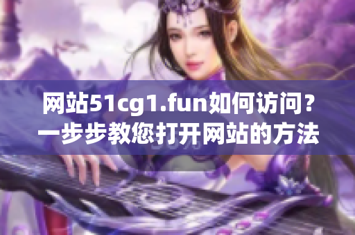 网站51cg1.fun如何访问？一步步教您打开网站的方法！