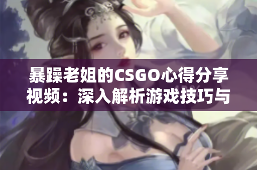 暴躁老姐的CSGO心得分享视频：深入解析游戏技巧与策略