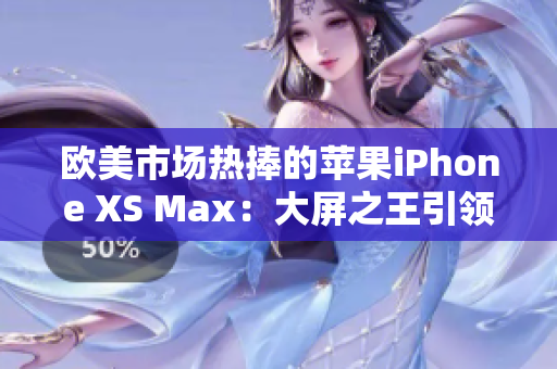 欧美市场热捧的苹果iPhone XS Max：大屏之王引领高端手机潮流