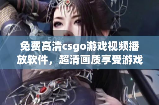 免费高清csgo游戏视频播放软件，超清画质享受游戏乐趣