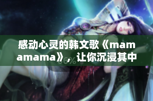 感动心灵的韩文歌《mamamama》，让你沉浸其中