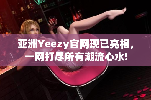 亚洲Yeezy官网现已亮相，一网打尽所有潮流心水!