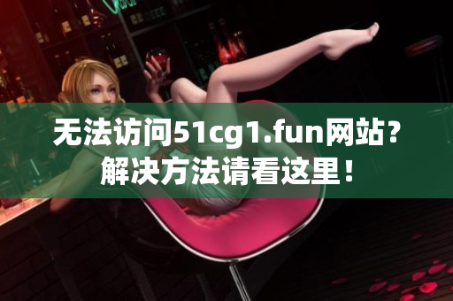 无法访问51cg1.fun网站？解决方法请看这里！