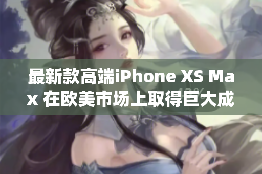 最新款高端iPhone XS Max 在欧美市场上取得巨大成功(1)