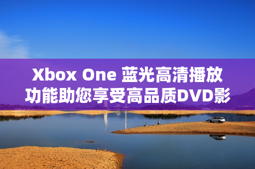 Xbox One 蓝光高清播放功能助您享受高品质DVD影片