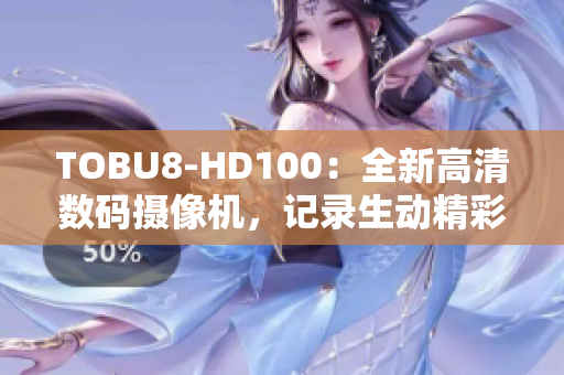 TOBU8-HD100：全新高清数码摄像机，记录生动精彩瞬间