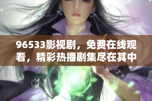 96533影视剧，免费在线观看，精彩热播剧集尽在其中