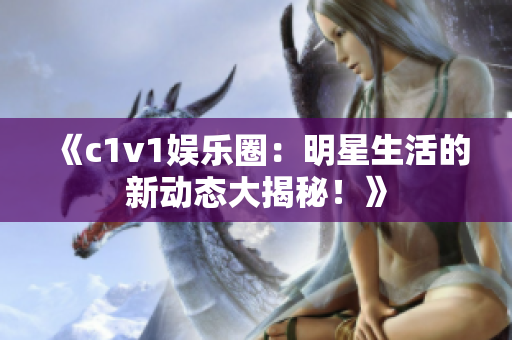 《c1v1娱乐圈：明星生活的新动态大揭秘！》