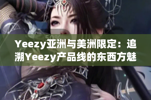 Yeezy亚洲与美洲限定：追溯Yeezy产品线的东西方魅力