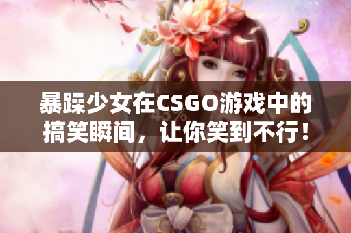 暴躁少女在CSGO游戏中的搞笑瞬间，让你笑到不行！