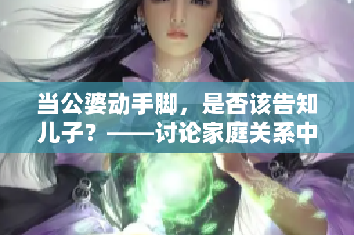 当公婆动手脚，是否该告知儿子？——讨论家庭关系中的责任和纠纷