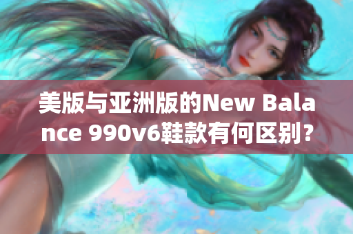 美版与亚洲版的New Balance 990v6鞋款有何区别？(1)