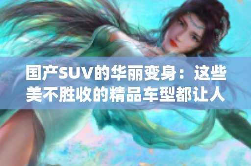 国产SUV的华丽变身：这些美不胜收的精品车型都让人眼前一亮(1)