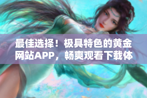 最佳选择！极具特色的黄金网站APP，畅爽观看下载体验享不停