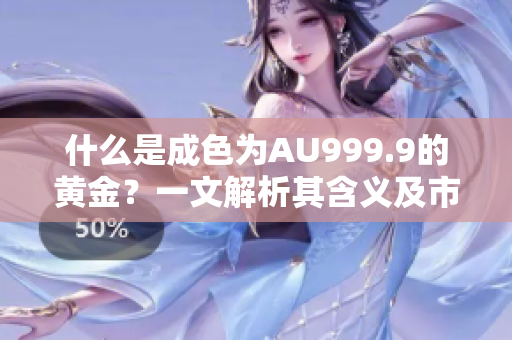 什么是成色为AU999.9的黄金？一文解析其含义及市场价值