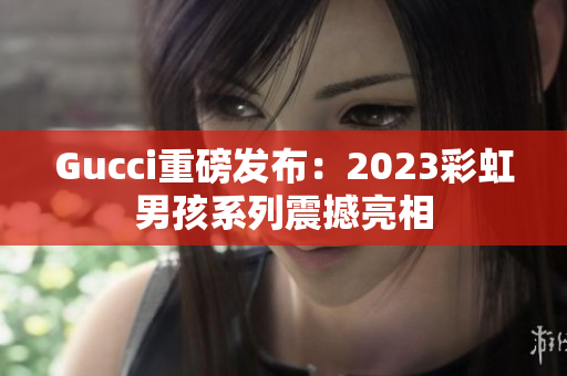 Gucci重磅发布：2023彩虹男孩系列震撼亮相