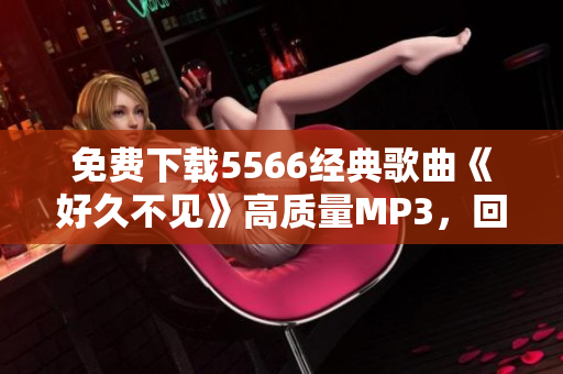 免费下载5566经典歌曲《好久不见》高质量MP3，回忆青春再次唤醒