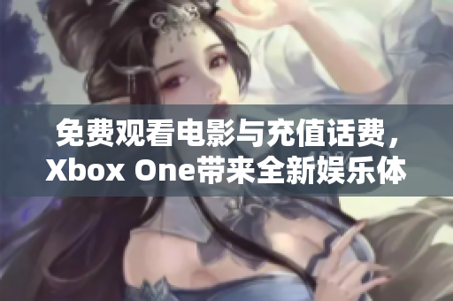 免费观看电影与充值话费，Xbox One带来全新娱乐体验