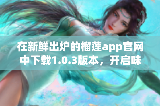 在新鲜出炉的榴莲app官网中下载1.0.3版本，开启味蕾惊喜之旅