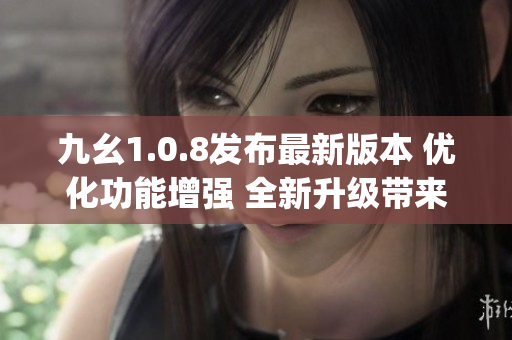 九幺1.0.8发布最新版本 优化功能增强 全新升级带来更炫体验(1)