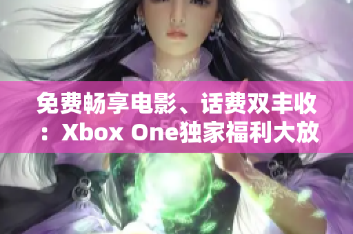 免费畅享电影、话费双丰收：Xbox One独家福利大放送!