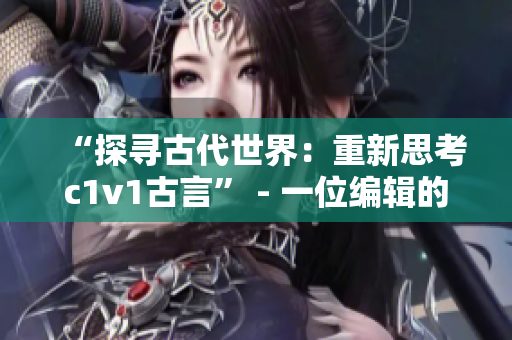 “探寻古代世界：重新思考c1v1古言” - 一位编辑的视角