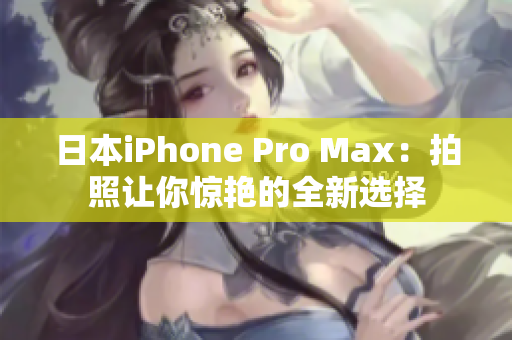 日本iPhone Pro Max：拍照让你惊艳的全新选择