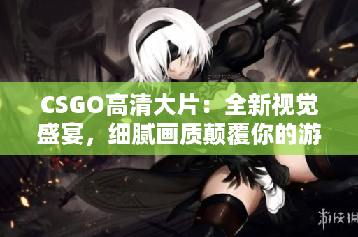 CSGO高清大片：全新视觉盛宴，细腻画质颠覆你的游戏体验