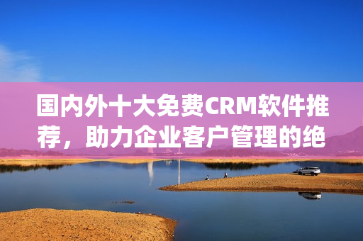 国内外十大免费CRM软件推荐，助力企业客户管理的绝佳选择(1)