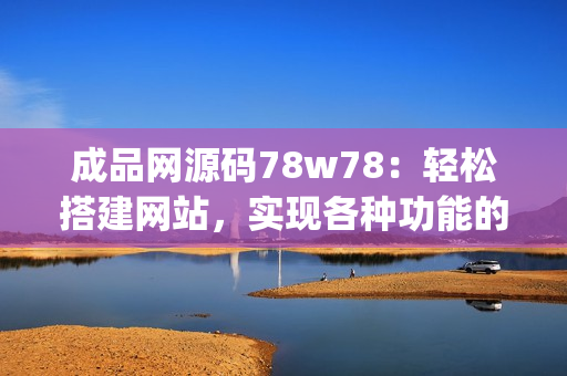 成品网源码78w78：轻松搭建网站，实现各种功能的完美展现(1)