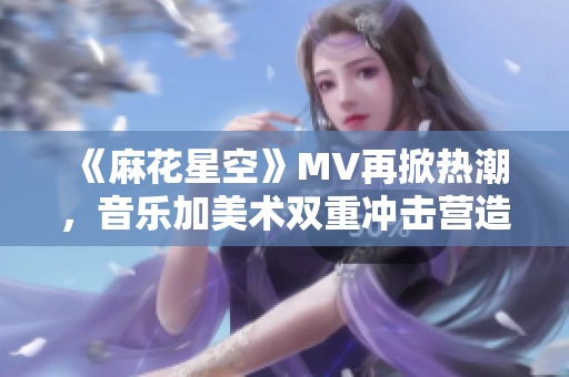 《麻花星空》MV再掀热潮，音乐加美术双重冲击营造独特氛围！