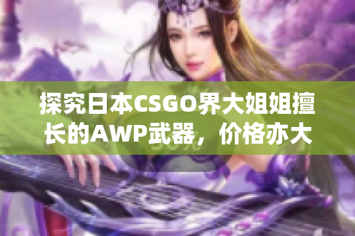 探究日本CSGO界大姐姐擅长的AWP武器，价格亦大揭秘