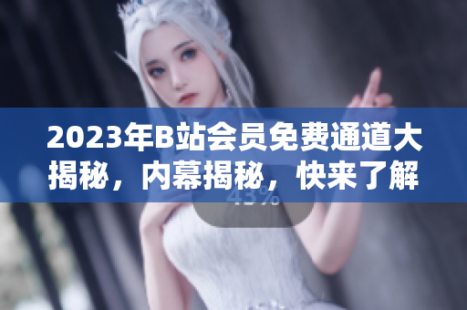 2023年B站会员免费通道大揭秘，内幕揭秘，快来了解！