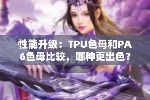 性能升级：TPU色母和PA6色母比较，哪种更出色？