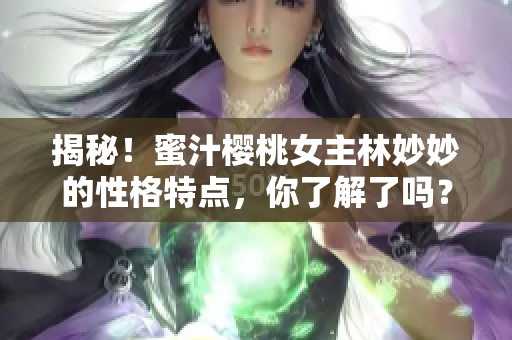 揭秘！蜜汁樱桃女主林妙妙的性格特点，你了解了吗？