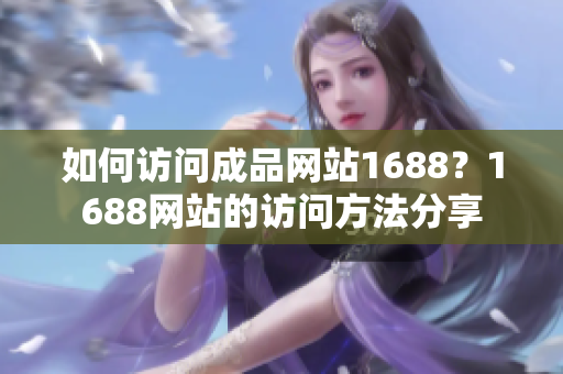 如何访问成品网站1688？1688网站的访问方法分享