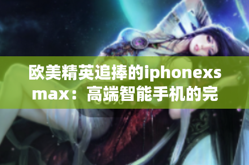 欧美精英追捧的iphonexsmax：高端智能手机的完美融合