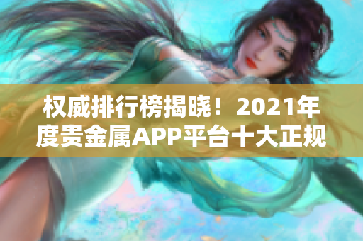 权威排行榜揭晓！2021年度贵金属APP平台十大正规推荐！