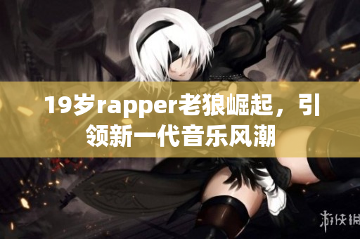 19岁rapper老狼崛起，引领新一代音乐风潮