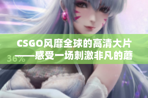 CSGO风靡全球的高清大片——感受一场刺激非凡的蘑菇之旅！