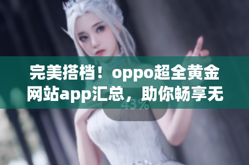 完美搭档！oppo超全黄金网站app汇总，助你畅享无限精彩