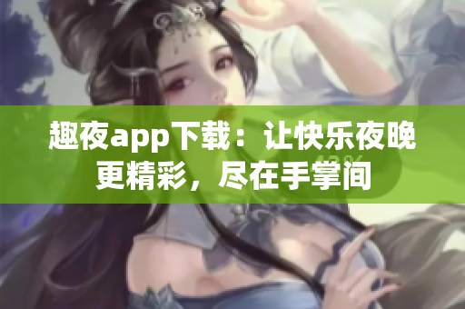 趣夜app下载：让快乐夜晚更精彩，尽在手掌间