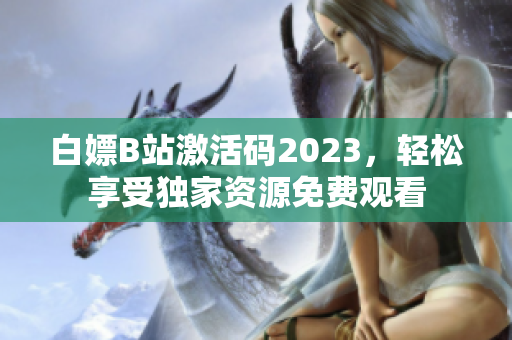 白嫖B站激活码2023，轻松享受独家资源免费观看