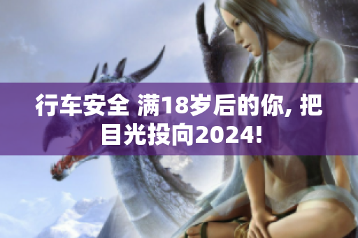 行车安全 满18岁后的你, 把目光投向2024!