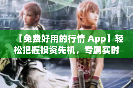 【免费好用的行情 App】轻松把握投资先机，专属实时数据快速获取！