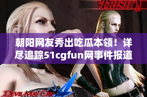 朝阳网友秀出吃瓜本领！详尽追踪51cgfun网事件报道